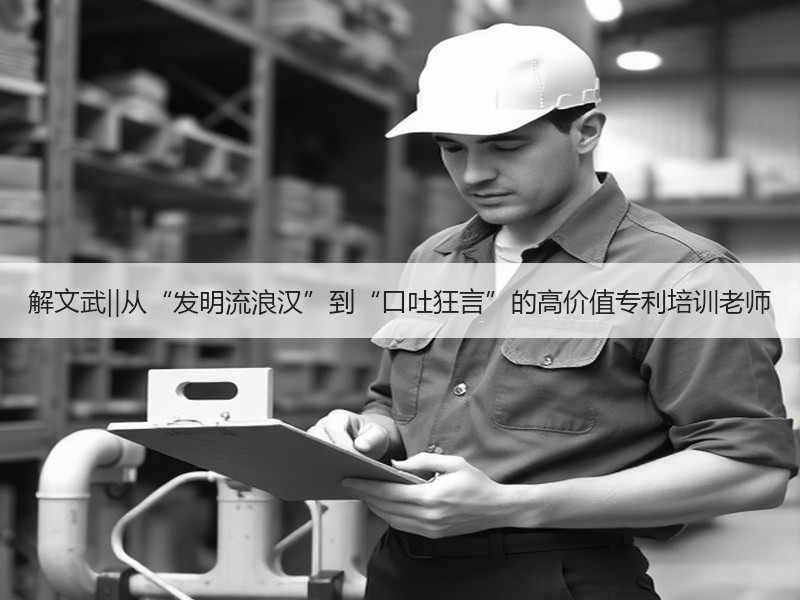 解文武‖从“发明流浪汉”到“口吐狂言”的高价值专利培训老师