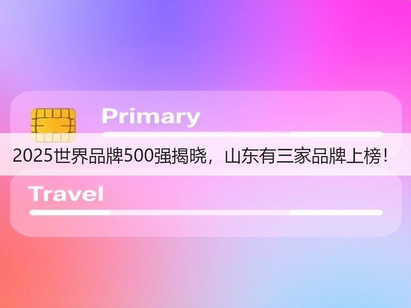 2025世界品牌500强揭晓，山东有三家品牌上榜！