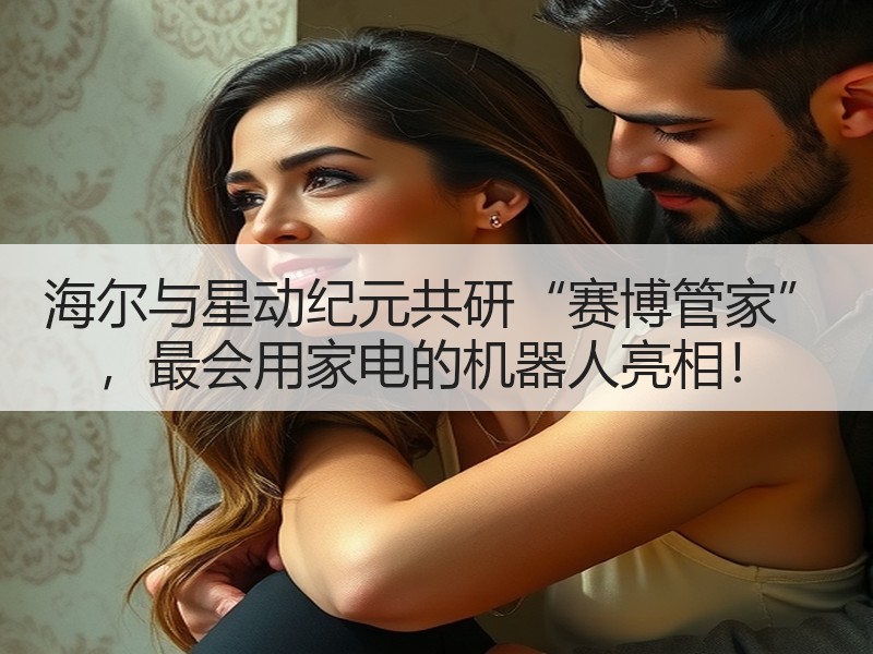 海尔与星动纪元共研“赛博管家” ，最会用家电的机器人亮相！