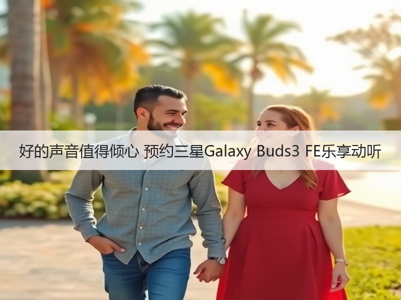 好的声音值得倾心 预约三星Galaxy Buds3 FE乐享动听
