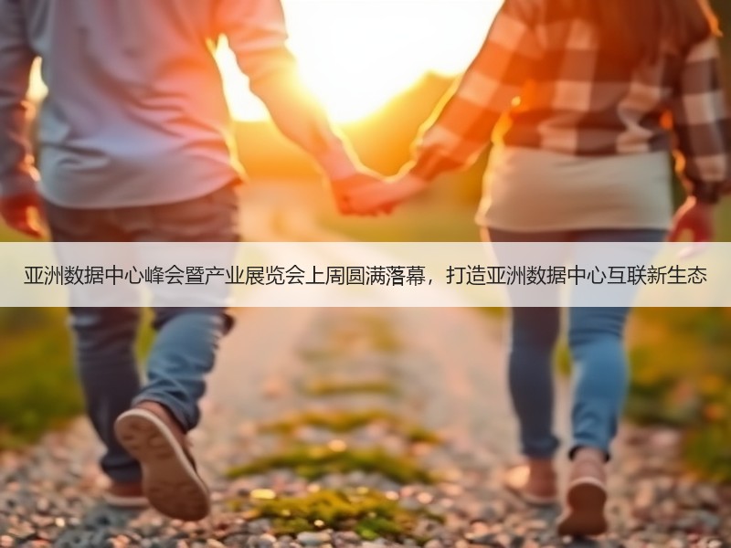 亚洲数据中心峰会暨产业展览会上周圆满落幕，打造亚洲数据中心互联新生态