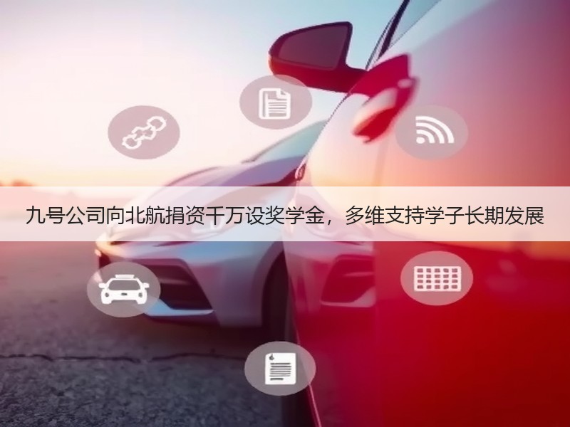 九号公司向北航捐资千万设奖学金，多维支持学子长期发展