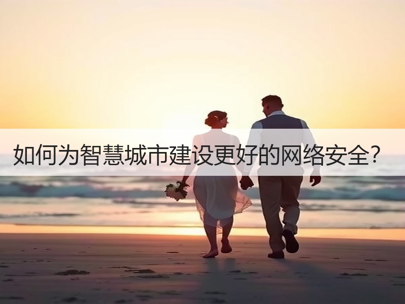 如何为智慧城市建设更好的网络安全？