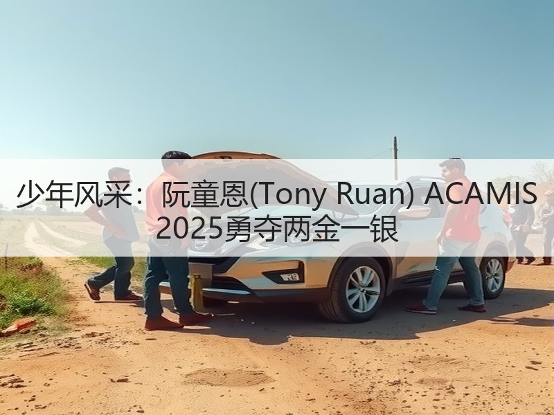 少年风采：阮童恩(Tony Ruan) ACAMIS 2025勇夺两金一银