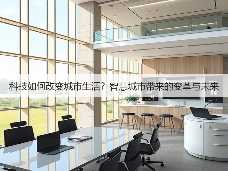 科技如何改变城市生活？智慧城市带来的变革与未来