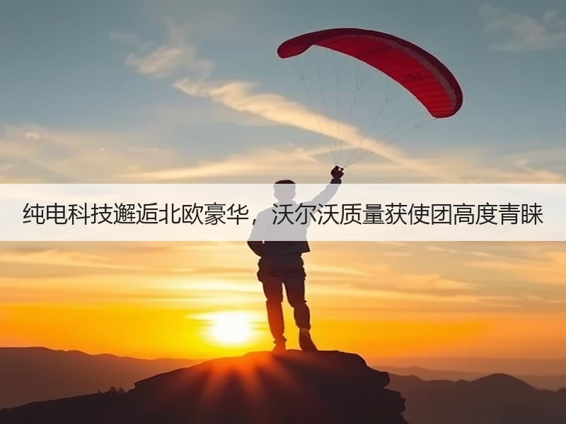 纯电科技邂逅北欧豪华，沃尔沃质量获使团高度青睐