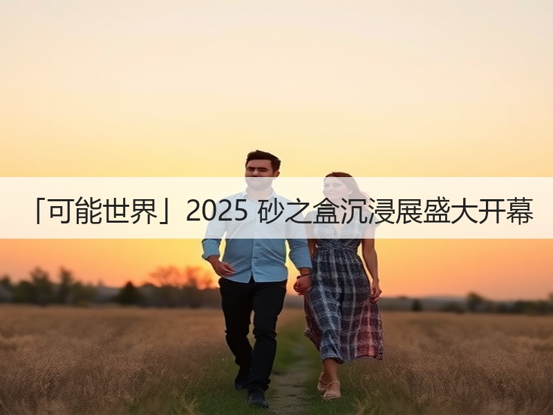 「可能世界」2025 砂之盒沉浸展盛大开幕