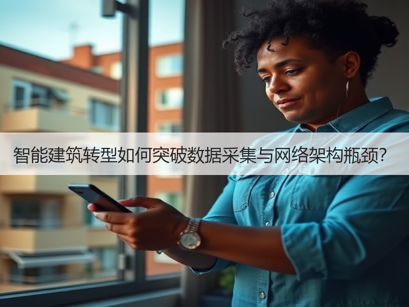 智能建筑转型如何突破数据采集与网络架构瓶颈？