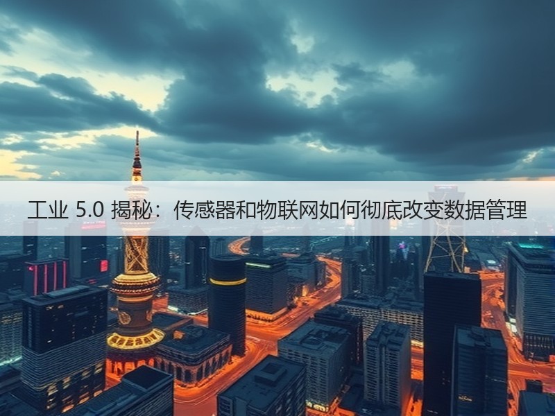 工业 5.0 揭秘：传感器和物联网如何彻底改变数据管理