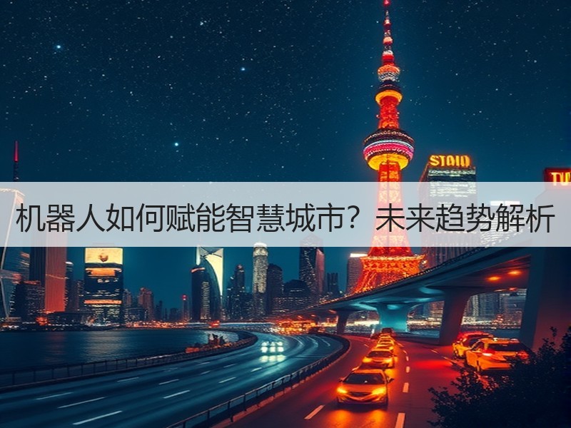 机器人如何赋能智慧城市？未来趋势解析