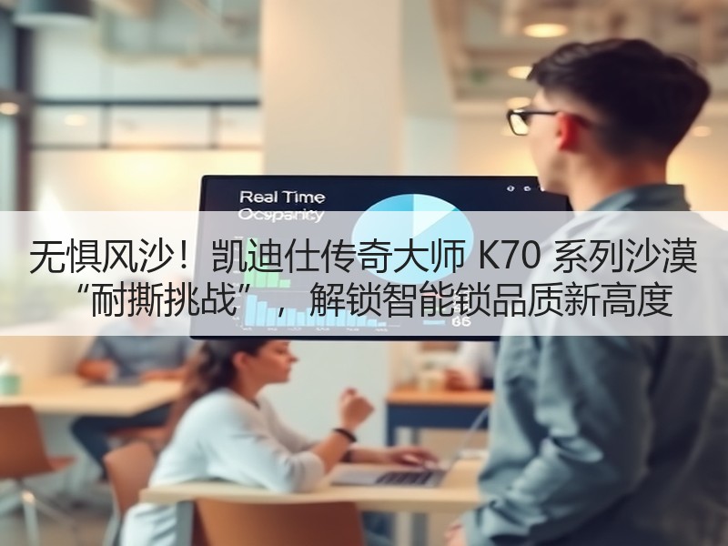 无惧风沙！凯迪仕传奇大师 K70 系列沙漠 “耐撕挑战”，解锁智能锁品质新高度