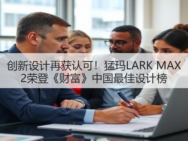 创新设计再获认可！猛玛LARK MAX 2荣登《财富》中国最佳设计榜
