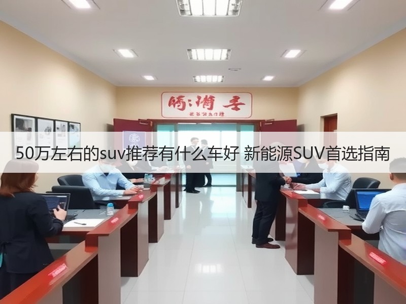 50万左右的suv推荐有什么车好 新能源SUV首选指南