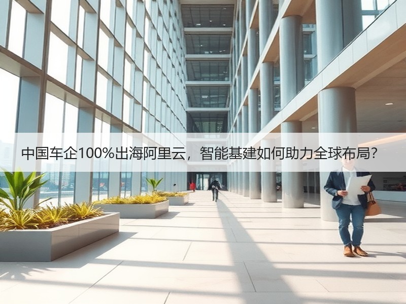 中国车企100%出海阿里云，智能基建如何助力全球布局？