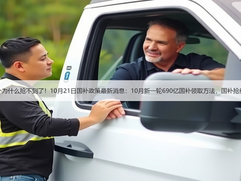终于明白国补为什么抢不到了！10月21日国补政策最新消息：10月新一轮690亿国补领取方法，国补抢券摇号成趋势