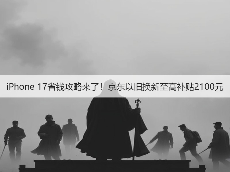 iPhone 17省钱攻略来了！京东以旧换新至高补贴2100元