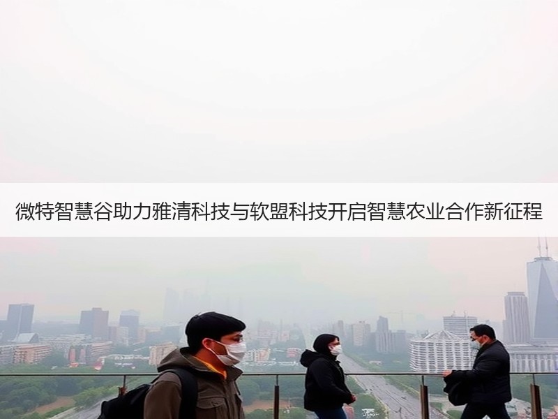 微特智慧谷助力雅清科技与软盟科技开启智慧农业合作新征程