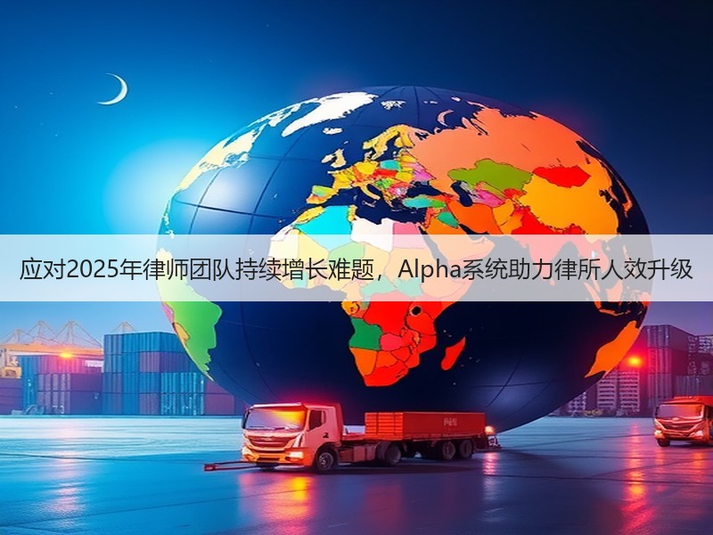 应对2025年律师团队持续增长难题，Alpha系统助力律所人效升级