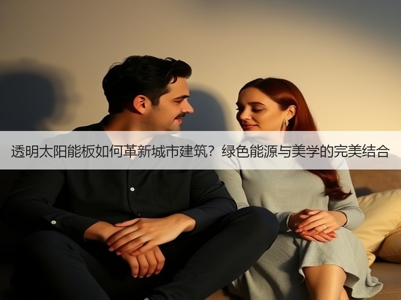 透明太阳能板如何革新城市建筑？绿色能源与美学的完美结合