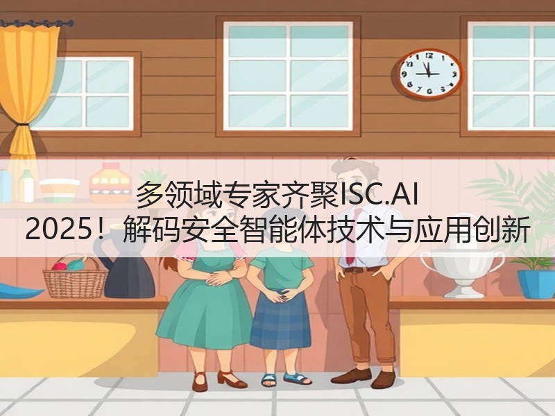 多领域专家齐聚ISC.AI 2025！解码安全智能体技术与应用创新