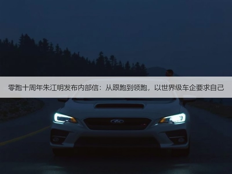 零跑十周年朱江明发布内部信：从跟跑到领跑，以世界级车企要求自己