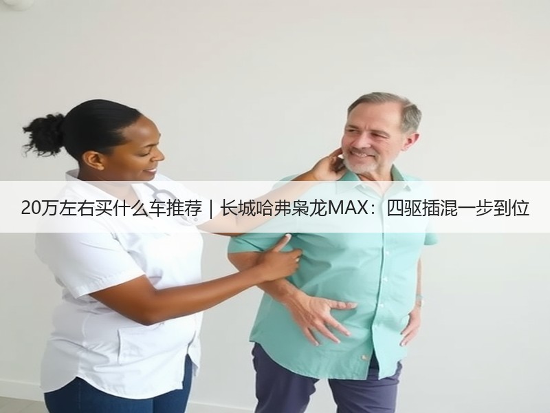 20万左右买什么车推荐｜长城哈弗枭龙MAX：四驱插混一步到位