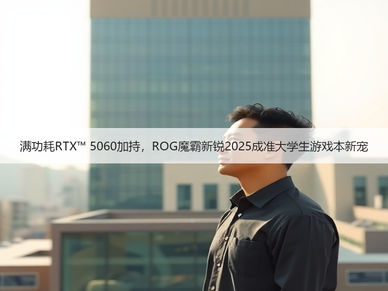 满功耗RTX™ 5060加持，ROG魔霸新锐2025成准大学生游戏本新宠