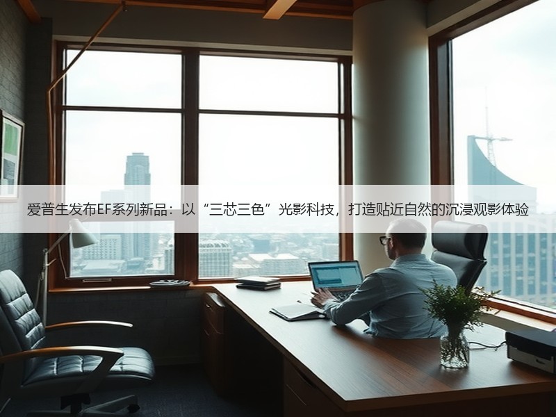 爱普生发布EF系列新品：以“三芯三色”光影科技，打造贴近自然的沉浸观影体验
