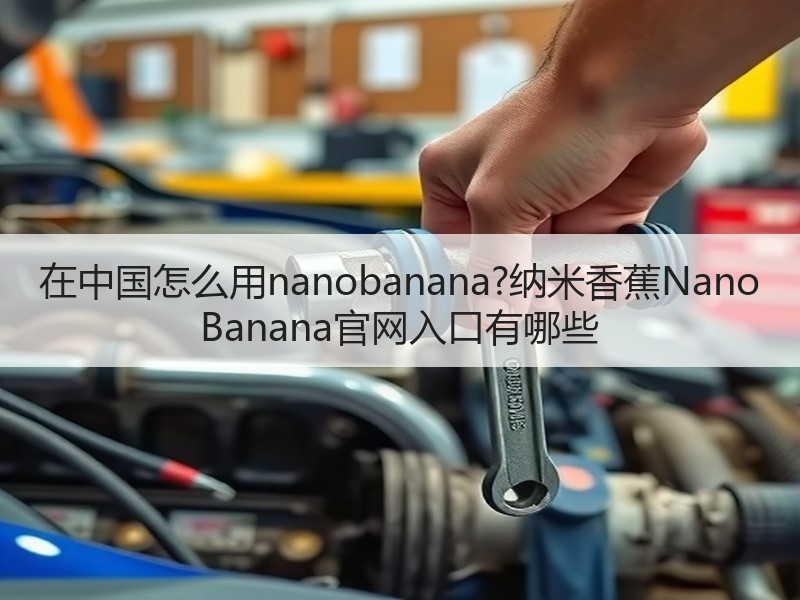 在中国怎么用nanobanana?纳米香蕉Nano Banana官网入口有哪些