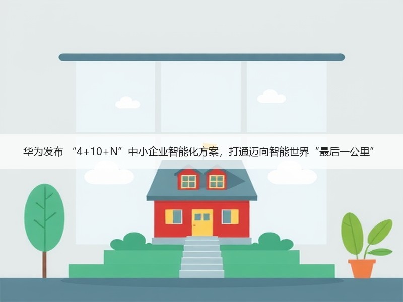 华为发布 “4+10+N”中小企业智能化方案，打通迈向智能世界“最后一公里”