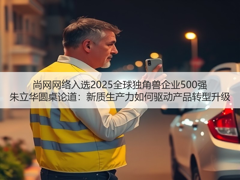 尚网网络入选2025全球独角兽企业500强 朱立华圆桌论道：新质生产力如何驱动产品转型升级