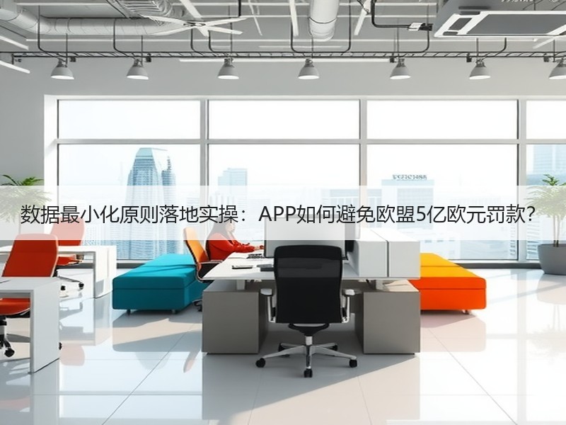 数据最小化原则落地实操：APP如何避免欧盟5亿欧元罚款？