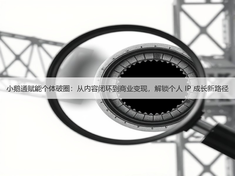 小鹅通赋能个体破圈：从内容闭环到商业变现，解锁个人 IP 成长新路径