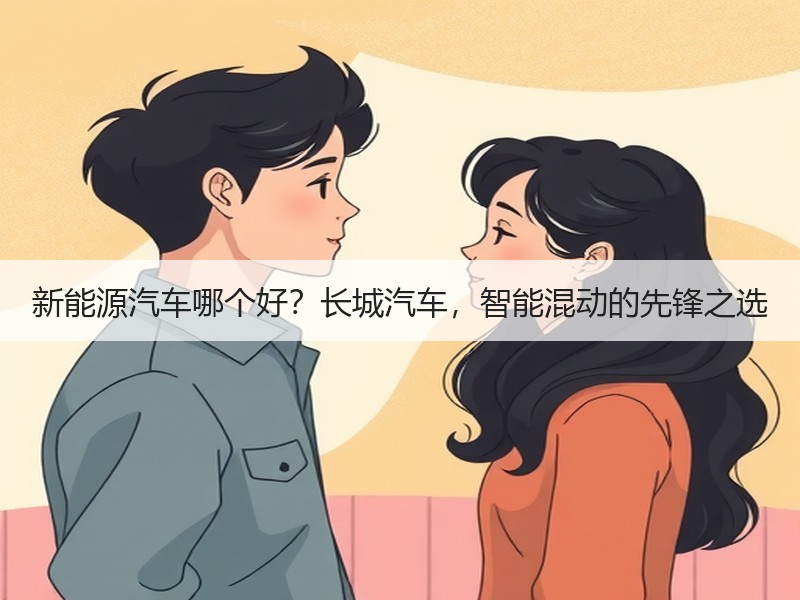 新能源汽车哪个好？长城汽车，智能混动的先锋之选