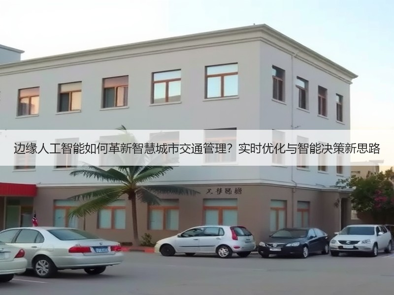 边缘人工智能如何革新智慧城市交通管理？实时优化与智能决策新思路