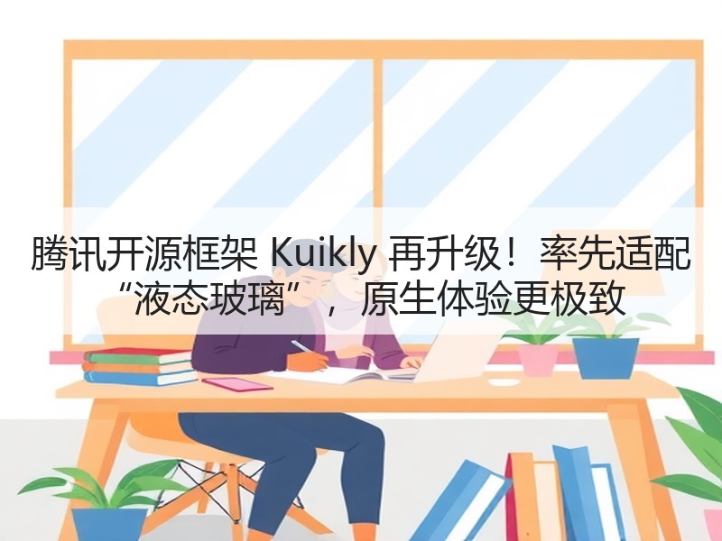 腾讯开源框架 Kuikly 再升级！率先适配 “液态玻璃”，原生体验更极致