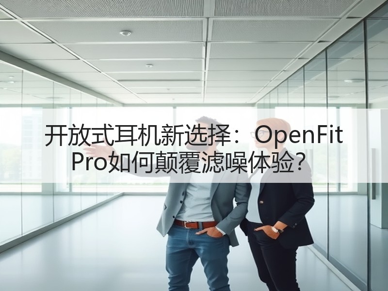 开放式耳机新选择：OpenFit Pro如何颠覆滤噪体验？