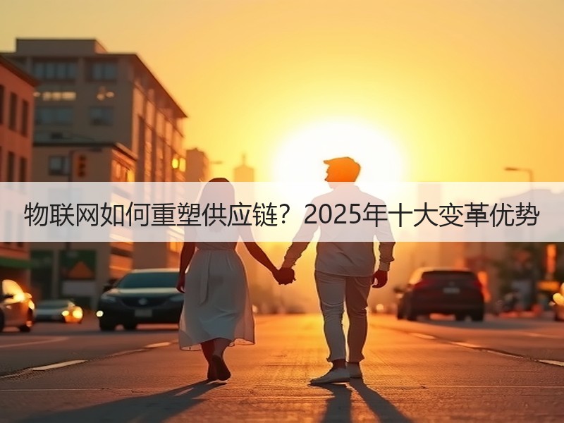 物联网如何重塑供应链？2025年十大变革优势
