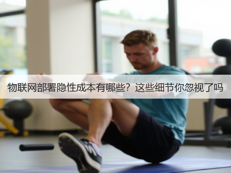 物联网部署隐性成本有哪些？这些细节你忽视了吗
