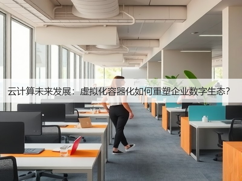 云计算未来发展：虚拟化容器化如何重塑企业数字生态？