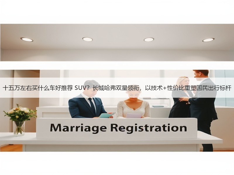 十五万左右买什么车好推荐 SUV？长城哈弗双星领衔，以技术+性价比重塑国民出行标杆