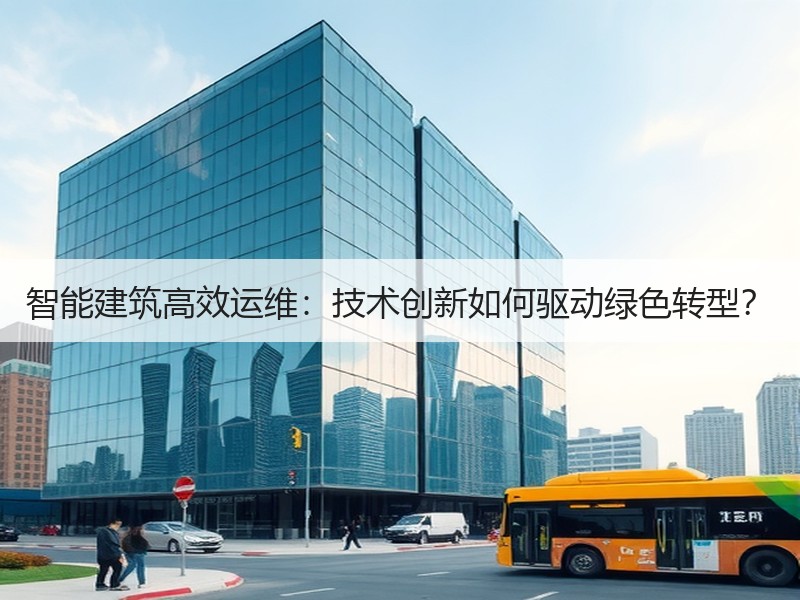 智能建筑高效运维：技术创新如何驱动绿色转型？