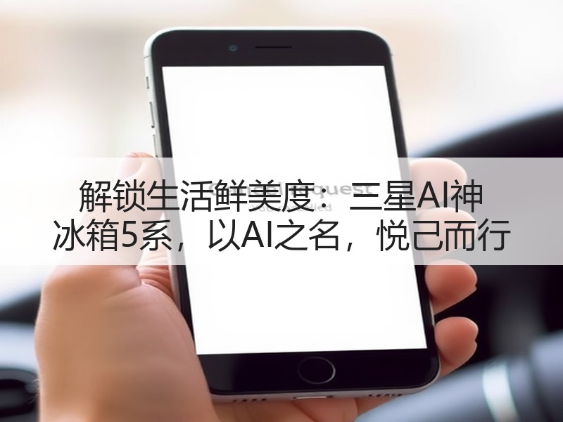 解锁生活鲜美度：三星AI神 冰箱5系，以AI之名，悦己而行