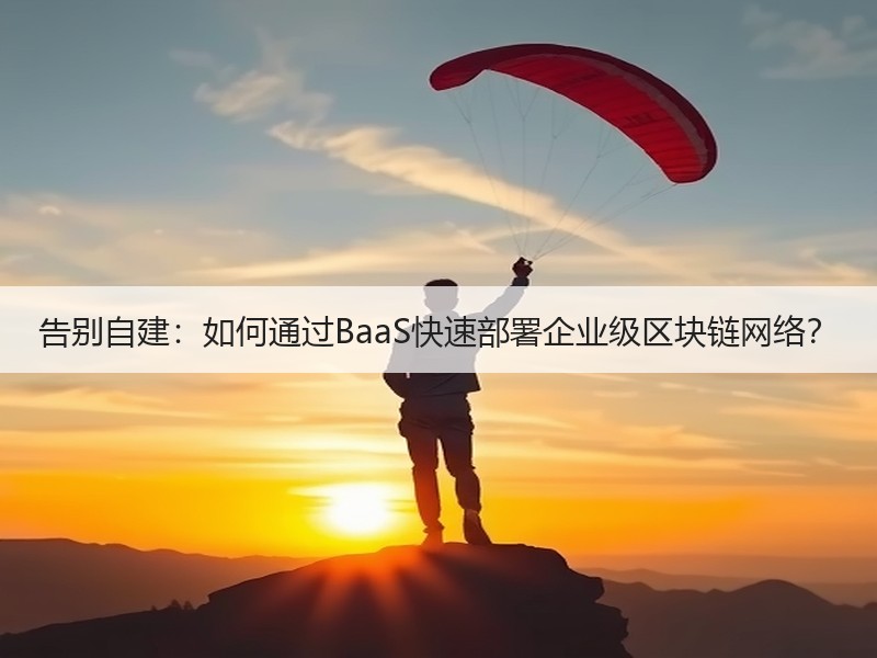 告别自建：如何通过BaaS快速部署企业级区块链网络？