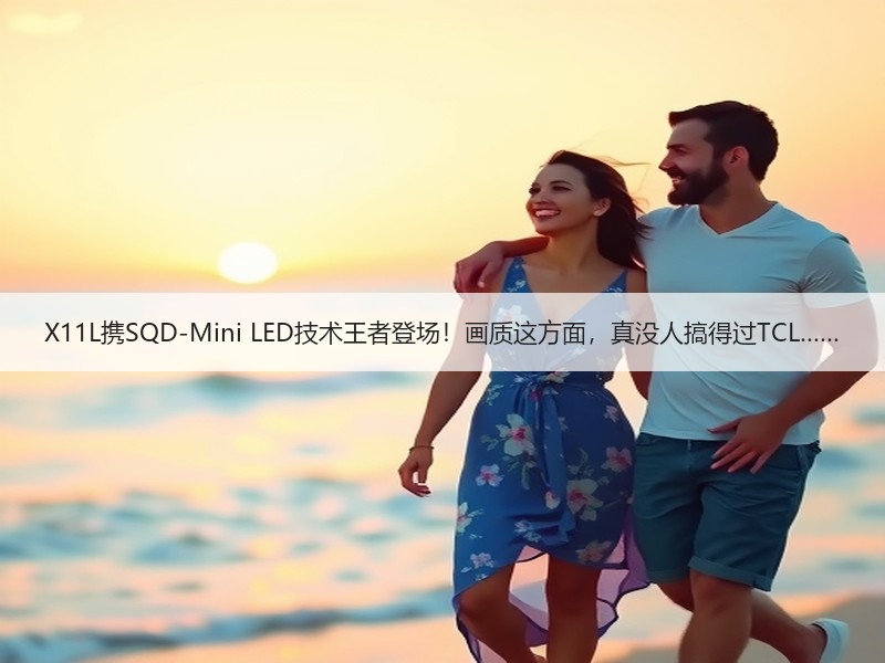 X11L携SQD-Mini LED技术王者登场！画质这方面，真没人搞得过TCL……