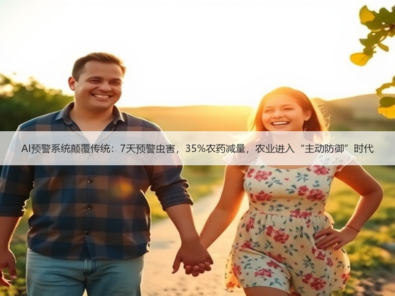 AI预警系统颠覆传统：7天预警虫害，35%农药减量，农业进入“主动防御”时代