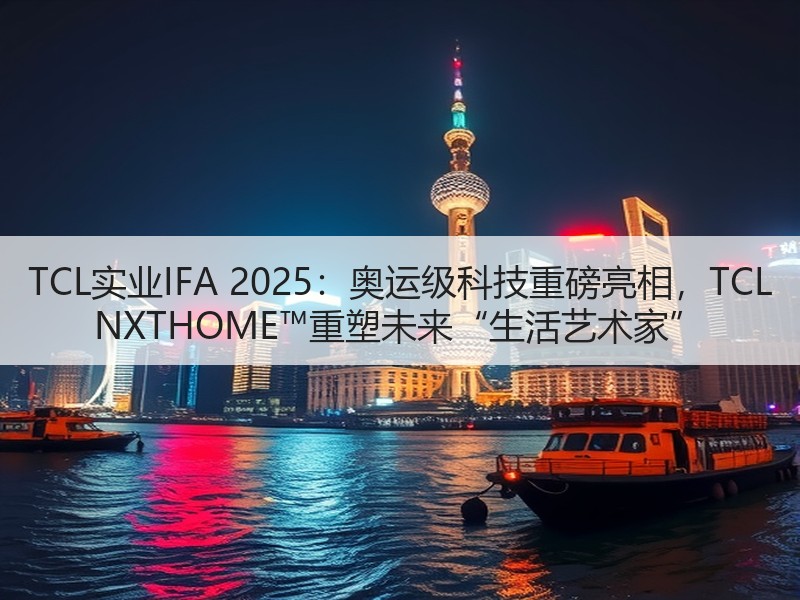 TCL实业IFA 2025：奥运级科技重磅亮相，TCL NXTHOME™重塑未来“生活艺术家”