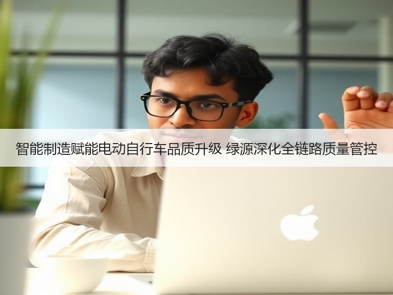 智能制造赋能电动自行车品质升级 绿源深化全链路质量管控