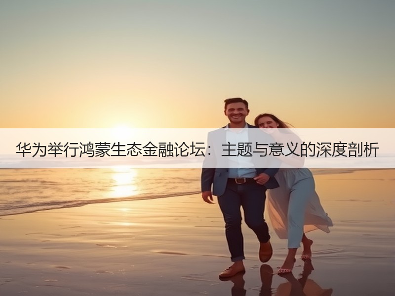 华为举行鸿蒙生态金融论坛：主题与意义的深度剖析