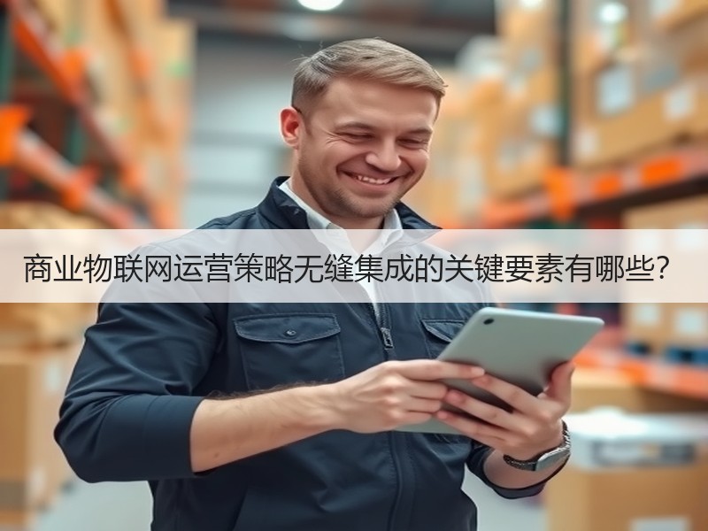 商业物联网运营策略无缝集成的关键要素有哪些？